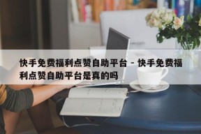 快手免费福利点赞自助平台 - 快手免费福利点赞自助平台是真的吗