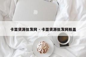 卡盟货源批发网 - 卡盟货源批发网瓶盖