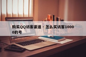 购买QQ访客渠道 - 怎么买访客10000的号