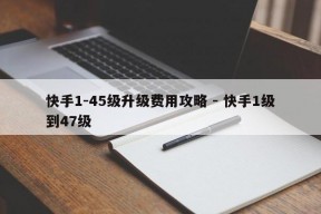 快手1-45级升级费用攻略 - 快手1级到47级