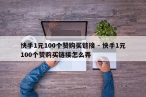 快手1元100个赞购买链接 - 快手1元100个赞购买链接怎么弄