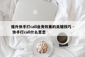 提升快手打call业务效果的关键技巧 - 快手打call什么意思