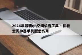 2024年最新qq空间偷看工具 - 偷看空间神器手机版怎么用