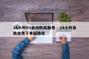 24小时KS自动购买服务 - 24小时自助业务下单超稳定