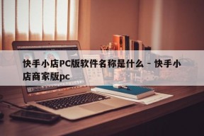 快手小店PC版软件名称是什么 - 快手小店商家版pc