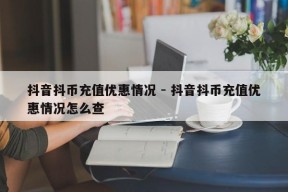 抖音抖币充值优惠情况 - 抖音抖币充值优惠情况怎么查