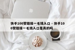 快手100赞链接一毛钱入口 - 快手100赞链接一毛钱入口是真的吗