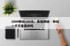 1000粉丝100元：真相揭秘 - 粉丝一千万是真的吗