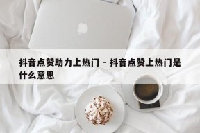 抖音点赞助力上热门 - 抖音点赞上热门是什么意思