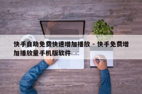 快手自助免费快速增加播放 - 快手免费增加播放量手机版软件