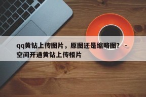 qq黄钻上传图片，原图还是缩略图？ - 空间开通黄钻上传相片