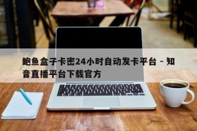 鲍鱼盒子卡密24小时自动发卡平台 - 知音直播平台下载官方