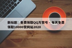 新标题：免费领取QQ万赞号 - 每天免费领取10000赞网站2020