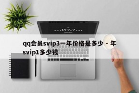 qq会员svip3一年价格是多少 - 年svip1多少钱