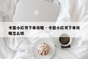 卡盟小红书下单攻略 - 卡盟小红书下单攻略怎么样