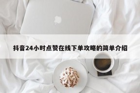 抖音24小时点赞在线下单攻略的简单介绍