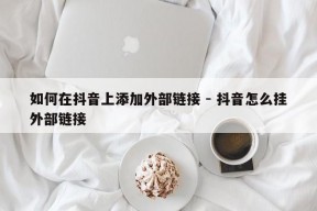 如何在抖音上添加外部链接 - 抖音怎么挂外部链接