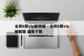 全民k歌vip解锁版 - 全民k歌vip破解版 最新下载