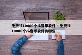 免费领10000个抖音币软件 - 免费领10000个抖音币软件有哪些