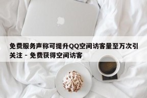 免费服务声称可提升QQ空间访客量至万次引关注 - 免费获得空间访客