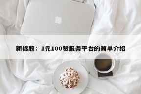 新标题：1元100赞服务平台的简单介绍