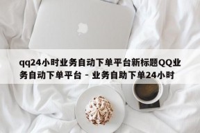 qq24小时业务自动下单平台新标题QQ业务自动下单平台 - 业务自助下单24小时