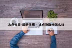 冰点卡盟-最新优惠 - 冰点物联卡怎么样