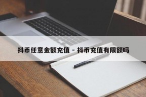 抖币任意金额充值 - 抖币充值有限额吗