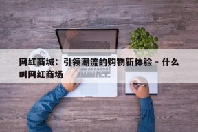 网红商城：引领潮流的购物新体验 - 什么叫网红商场