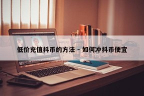 低价充值抖币的方法 - 如何冲抖币便宜