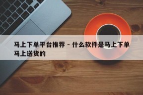 马上下单平台推荐 - 什么软件是马上下单马上送货的