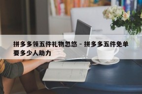 拼多多领五件礼物忽悠 - 拼多多五件免单要多少人助力