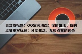 包含原标题：QQ空间动态：你的生活，我的点赞重写标题：分享生活，互相点赞的词条