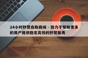 24小时秒赞自助商城 - 致力于帮助更多的用户提供稳定高效的秒赞服务