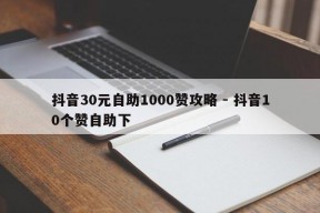 抖音30元自助1000赞攻略 - 抖音10个赞自助下