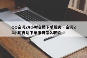 QQ空间24小时自助下单服务 - 空间24小时自助下单服务怎么取消