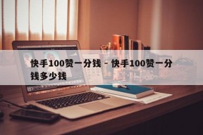 快手100赞一分钱 - 快手100赞一分钱多少钱