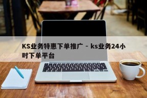 KS业务特惠下单推广 - ks业务24小时下单平台