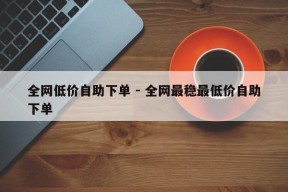 全网低价自助下单 - 全网最稳最低价自助下单