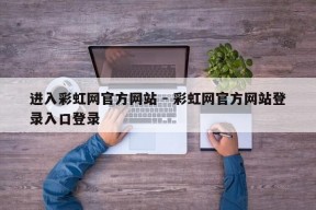 进入彩虹网官方网站 - 彩虹网官方网站登录入口登录