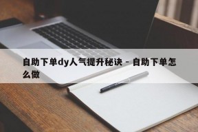 自助下单dy人气提升秘诀 - 自助下单怎么做