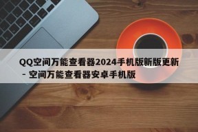 QQ空间万能查看器2024手机版新版更新 - 空间万能查看器安卓手机版