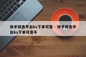 快手双击平台ks下单可靠 - 快手双击平台ks下单可靠不