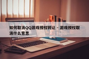 如何取消QQ游戏授权转让 - 游戏授权取消什么意思