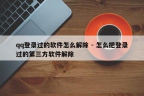 qq登录过的软件怎么解除 - 怎么把登录过的第三方软件解除