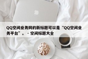 QQ空间业务网的新标题可以是“QQ空间业务平台”。 - 空间标题大全