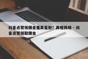 抖音点赞领佣金是真是假？真相揭晓 - 抖音点赞领取佣金