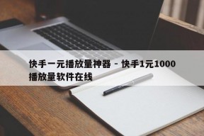 快手一元播放量神器 - 快手1元1000播放量软件在线