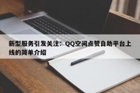 新型服务引发关注：QQ空间点赞自助平台上线的简单介绍