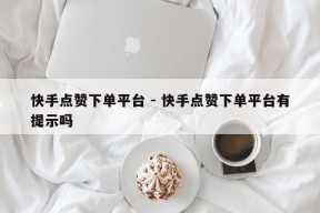 快手点赞下单平台 - 快手点赞下单平台有提示吗